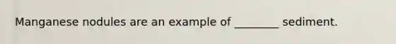 Manganese nodules are an example of ________ sediment.