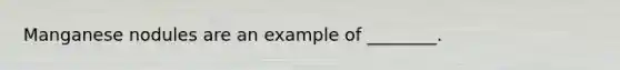 Manganese nodules are an example of ________.
