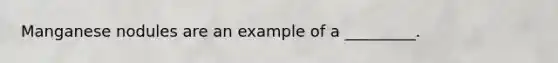 Manganese nodules are an example of a _________.