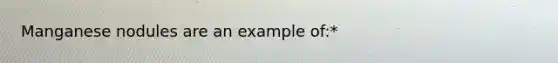 Manganese nodules are an example of:*