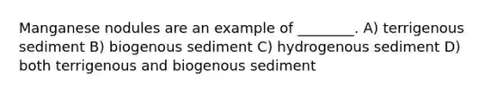 Manganese nodules are an example of ________. A) terrigenous sediment B) biogenous sediment C) hydrogenous sediment D) both terrigenous and biogenous sediment