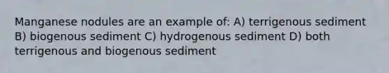 Manganese nodules are an example of: A) terrigenous sediment B) biogenous sediment C) hydrogenous sediment D) both terrigenous and biogenous sediment