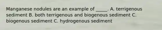 Manganese nodules are an example of _____. A. terrigenous sediment B. both terrigenous and biogenous sediment C. biogenous sediment C. hydrogenous sediment