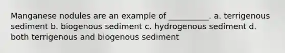 Manganese nodules are an example of __________. a. terrigenous sediment b. biogenous sediment c. hydrogenous sediment d. both terrigenous and biogenous sediment