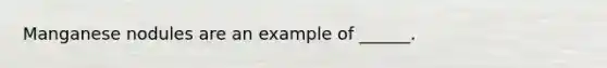 Manganese nodules are an example of ______.