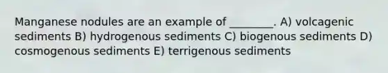 Manganese nodules are an example of ________. A) volcagenic sediments B) hydrogenous sediments C) biogenous sediments D) cosmogenous sediments E) terrigenous sediments