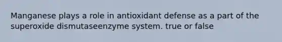 Manganese plays a role in antioxidant defense as a part of the superoxide dismutaseenzyme system. true or false