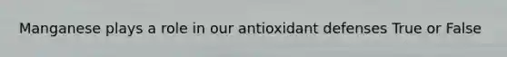 Manganese plays a role in our antioxidant defenses True or False