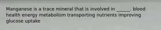 Manganese is a trace mineral that is involved in ______. blood health energy metabolism transporting nutrients improving glucose uptake
