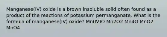 Manganese(IV) oxide is a brown insoluble solid often found as a product of the reactions of potassium permanganate. What is the formula of manganese(IV) oxide? Mn(IV)O Mn2O2 Mn4O MnO2 MnO4