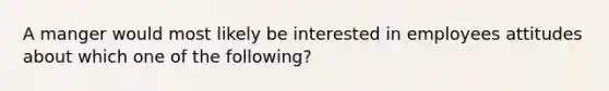 A manger would most likely be interested in employees attitudes about which one of the following?