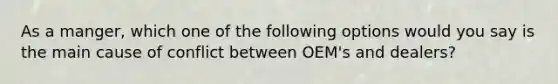 As a manger, which one of the following options would you say is the main cause of conflict between OEM's and dealers?