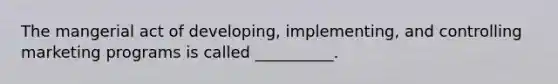 The mangerial act of developing, implementing, and controlling marketing programs is called __________.