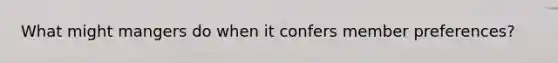 What might mangers do when it confers member preferences?