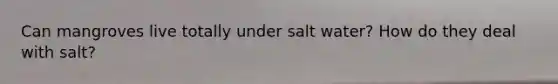 Can mangroves live totally under salt water? How do they deal with salt?