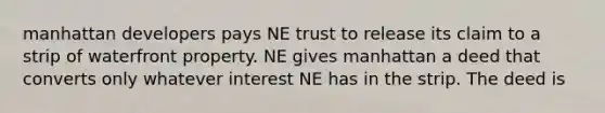 manhattan developers pays NE trust to release its claim to a strip of waterfront property. NE gives manhattan a deed that converts only whatever interest NE has in the strip. The deed is