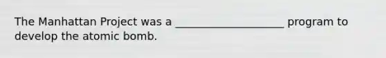 The Manhattan Project was a ____________________ program to develop the atomic bomb.