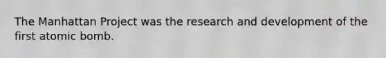 The Manhattan Project was the research and development of the first atomic bomb.