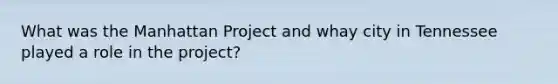 What was the Manhattan Project and whay city in Tennessee played a role in the project?