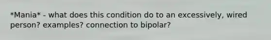 *Mania* - what does this condition do to an excessively, wired person? examples? connection to bipolar?