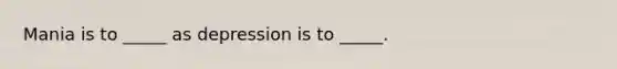 Mania is to _____ as depression is to _____.