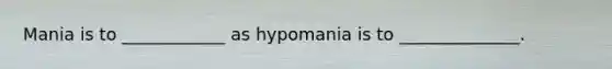 Mania is to ____________ as hypomania is to ______________.