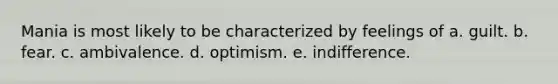 Mania is most likely to be characterized by feelings of a. guilt. b. fear. c. ambivalence. d. optimism. e. indifference.