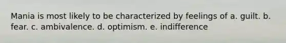 Mania is most likely to be characterized by feelings of a. guilt. b. fear. c. ambivalence. d. optimism. e. indifference