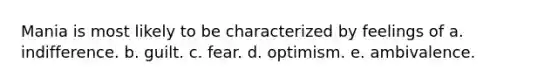 Mania is most likely to be characterized by feelings of a. indifference. b. guilt. c. fear. d. optimism. e. ambivalence.