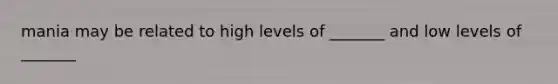 mania may be related to high levels of _______ and low levels of _______