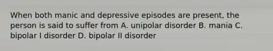 When both manic and depressive episodes are present, the person is said to suffer from A. unipolar disorder B. mania C. bipolar I disorder D. bipolar II disorder