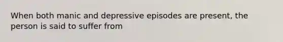 When both manic and depressive episodes are present, the person is said to suffer from