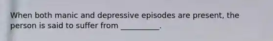 When both manic and depressive episodes are present, the person is said to suffer from __________.