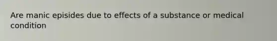 Are manic episides due to effects of a substance or medical condition