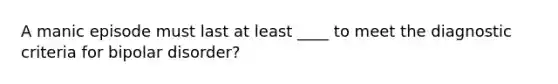 A manic episode must last at least ____ to meet the diagnostic criteria for bipolar disorder?