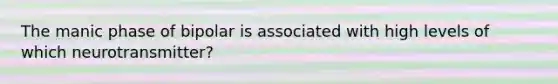 The manic phase of bipolar is associated with high levels of which neurotransmitter?