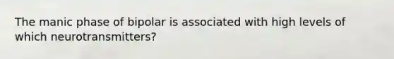 The manic phase of bipolar is associated with high levels of which neurotransmitters?