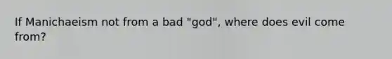 If Manichaeism not from a bad "god", where does evil come from?