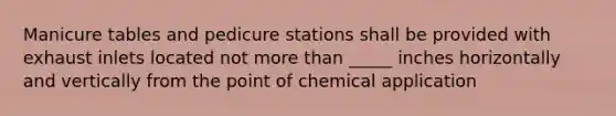 Manicure tables and pedicure stations shall be provided with exhaust inlets located not more than _____ inches horizontally and vertically from the point of chemical application