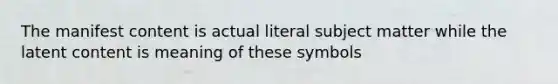 The manifest content is actual literal subject matter while the latent content is meaning of these symbols