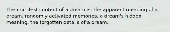 The manifest content of a dream is: the apparent meaning of a dream. randomly activated memories. a dream's hidden meaning. the forgotten details of a dream.