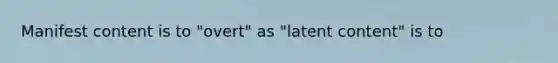 Manifest content is to "overt" as "latent content" is to