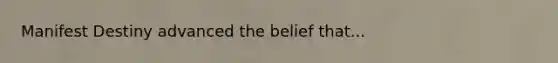 Manifest Destiny advanced the belief that...