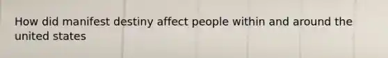 How did manifest destiny affect people within and around the united states