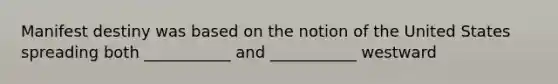 Manifest destiny was based on the notion of the United States spreading both ___________ and ___________ westward