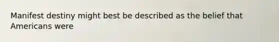 Manifest destiny might best be described as the belief that Americans were