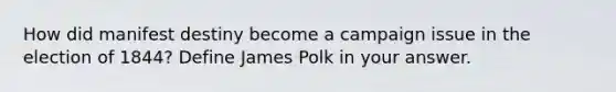 How did manifest destiny become a campaign issue in the election of 1844? Define James Polk in your answer.