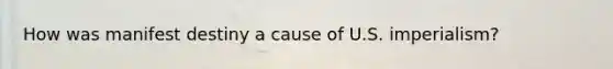 How was manifest destiny a cause of U.S. imperialism?