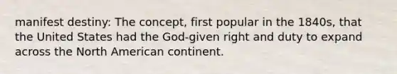 manifest destiny: The concept, first popular in the 1840s, that the United States had the God-given right and duty to expand across the North American continent.