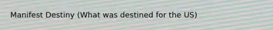 Manifest Destiny (What was destined for the US)